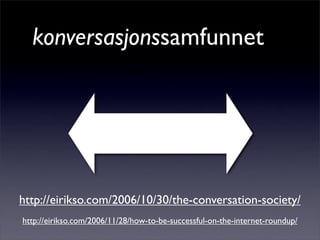 konversasjonssamfunnet
http://eirikso.com/2006/10/30/the-conversation-society/
http://eirikso.com/2006/11/28/how-to-be-successful-on-the-internet-roundup/
 