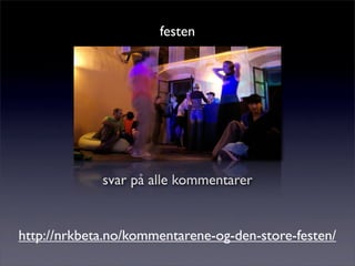 festen
svar på alle kommentarer
http://nrkbeta.no/kommentarene-og-den-store-festen/
 