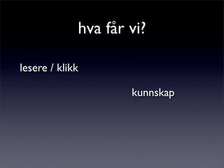 hva får vi?
lesere / klikk
kunnskap
 