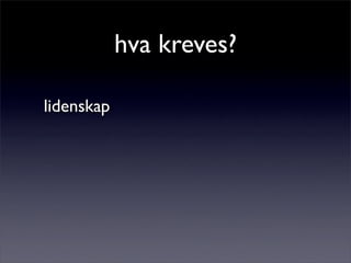 hva kreves?
lidenskap
 