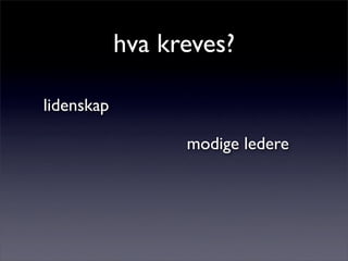 hva kreves?
lidenskap
modige ledere
 