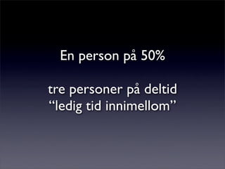 En person på 50%
tre personer på deltid
“ledig tid innimellom”
 