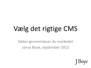 Vælg det rigtige CMS
 Sådan gennemskuer du markedet
   Janus Boye, september 2012
 