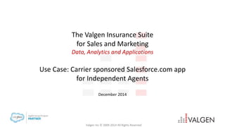 Valgen Inc © 2009-2014 All Rights Reserved
The Valgen Insurance Suite
for Sales and Marketing
Data, Analytics and Applications
Use Case:
Carrier sponsored Salesforce.com app for Agents
December 2014
 