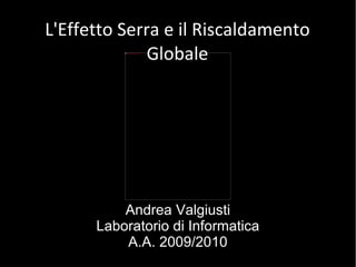 L'Effetto Serra e il Riscaldamento Globale Andrea Valgiusti Laboratorio di Informatica A.A. 2009/2010 
