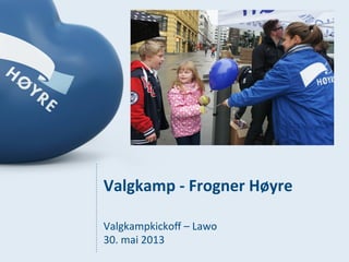 Valgkamp	
  -­‐	
  Frogner	
  Høyre	
  
Valgkampkickoﬀ	
  –	
  Lawo	
  
30.	
  mai	
  2013	
  
 