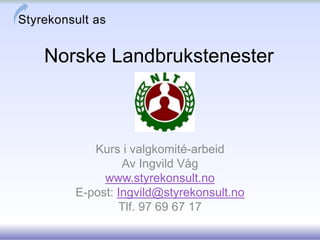 Norske Landbrukstenester 
Kurs i valgkomité-arbeid 
Av Ingvild Våg 
www.styrekonsult.no 
E-post: Ingvild@styrekonsult.no 
Tlf. 97 69 67 17 
 