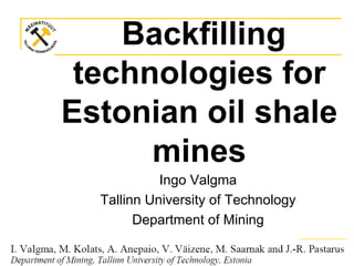 Backfilling
technologies for
Estonian oil shale
mines
Ingo Valgma
Tallinn University of Technology
Department of Mining
mi.ttu.ee

 