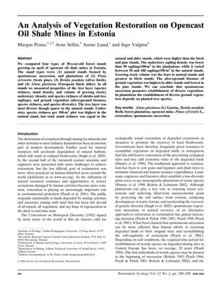 An Analysis of Vegetation Restoration on Opencast
Oil Shale Mines in Estonia
Margus Pensa,1,2,5 Arne Sellin,3 Aarne Luud,1 and Ingo Valgma4
Abstract
We compared four types of 30-year-old forest stands
growing on spoil of opencast oil shale mines in Estonia.
The stand types were: (1) natural stands formed by
spontaneous succession, and plantations of (2) Pinus
sylvestris (Scots pine), (3) Betula pendula (silver birch),
and (4) Alnus glutinosa (European black alder). In all
stands we measured properties of the tree layer (species
richness, stand density, and volume of growing stock),
understory (density and species richness of shrubs and tree
saplings), and ground vegetation (aboveground biomass,
species richness, and species diversity). The tree layer was
most diverse though sparse in the natural stands. Understory species richness per 100-m2 plot was highest in the
natural stand, but total stand richness was equal in the

Introduction
The destruction of ecosystem through mining for minerals and
other activities to meet industry demands has been an intrinsic
part of modern development. Further need for mineral
resources will accelerate degradation of natural habitats,
which will result in reduced biodiversity (Singh et al. 2002).
In the second half of the twentieth century scientists and
engineers were presented with many challenges to achieve
restoration, but the less difficult goal of reclamation was
more often practiced on human-disturbed areas around the
world (definitions as in www.ser.org). As the utilization of
natural resources continues and opportunities to restore
ecosystems damaged by human activities become more common, restoration is playing an increasingly important role
in environmental protection (Prach et al. 2001). The public
responds emotionally to lands degraded by mining activities
and associates mining with land that has been left devoid
of all topsoil, all vegetation, and any hope of regeneration in
the short to mid time scale.
The Convention on Biological Diversity (1992) signed
by most states of the world in Rio de Janeiro calls for
1
Institute of Ecology, Tallinn Pedagogical University, 15 Pargi Street, 41537
˜
Johvi, Estonia.
2
Rovaniemi Research Station, Finnish Forest Research Institute, P.O. Box 16,
96301 Rovaniemi, Finland.
3
Department of Botany and Ecology, University of Tartu, 40 Lai Street, 51005
Tartu, Estonia.
4
Department of Mining, Tallinn Technical University, 82 Kopli Street, 10412
Tallinn, Estonia.
5
Address correspondence to M. Pensa, email margus.pensa@metla.fi

Ó 2004 Society for Ecological Restoration International

200

natural and alder stands, which were higher than the birch
and pine stands. The understory sapling density was lower
than 50 saplings/100 m2 in the plantations, while it varied
between 50 and 180 saplings/100 m2 in the natural stands.
Growing stock volume was the least in natural stands and
greatest in birch stands. The aboveground biomass of
ground vegetation was highest in alder stands and lowest in
the pine stands. We can conclude that spontaneous
succession promotes establishment of diverse vegetation.
In plantations the establishment of diverse ground vegetation depends on planted tree species.
Key words: Alnus glutinosa (L) Gaertn., Betula pendula
Roth, forest plantation, opencast mine, Pinus sylvestris L.,
restoration, spontaneous succession.

ecologically sound restoration of degraded ecosystems as
measures to promote the recovery of local biodiversity.
Governments have therefore frequently given resources to
reestablish vegetation on degraded lands, in anticipation
that this will lead to restoration of the preexisting ecological
state and may add economic value to the degraded lands
(Hunter et al. 1998). The traditional approach to reclamation has been to sow grass and legumes and plant trees to
minimize financial and human resource expenditures. Landscape engineers and foresters often establish a low-diversity
plant cover or use monospecific plantations of exotic species
(Hunter et al. 1998; Rebele & Lehmann 2002). Although
plantations can play a key role in restoring forest ecosystems and achieving short-term socioeconomic goals
by protecting the soil surface from erosion, catalyzing
development of native forests, and accelerating the recovery
of genetic diversity (Singh et al. 2002), spontaneous vegetation succession, or natural recovery, as an alternative
approach to restoration or reclamation has gained increasˇ
ing attention (Prach & Pysek 1994, 2001; Prach 1994; Prach
et al. 2001). It has been claimed that spontaneous succession
can be more efficient than human efforts at returning
degraded lands to their original state and reestablishing
the self-regularity of ecosystems (Prach et al. 2001).
Depending on soil conditions, the required time period for
establishment of woody species on degraded mining sites in
Central Europe has been, on average, 20 years (Prach
1994). The first individuals of woody species may be present
at the beginning of succession (Rebele 1992; Prach 1994;
ˇ
Prach & Pysek 2001; Rebele & Lehmann 2002), and the

Restoration Ecology Vol. 12 No. 2, pp. 200–206

JUNE 2004

 