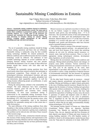 Sustainable Mining Conditions in Estonia
Ingo Valgma, Maris Leiaru, Veiko Karu, Riho Iskül
Tallinn University of Technology
ingo.valgma@ttu.ee, maris.leiaru@ttu.ee, veiko.karu@ttu.ee, riho.iskyl@knc.ee
Abstract - Sustainable mining conditions depend on definitions,
technological level and administrative system. The main tools to
analyse these conditions is geometrical, quality, numerical and
economic analyses. As a result, most of the processes are
evaluated and concluded for following decision making. The
main directions in Estonian mining are selective mining,
selective crushing, quality management of the mineral,
backfilling and long- and shortwall mining.

I.

INTRODUCTION

The set of sustainable mining conditions should be bridge
between mining operations and those who are influenced.
Sustainable mining is technically using the best available
mining technology (BAMT) for mineral production. In
different conditions and in different location the best available
technology would be different. The definition of best
available technology depends on several conditions and is
changing between mining locations and time periods.
Sustainable development is one of a range of ideas about how
humans should best interact with each other and the
biosphere. [2]
In Estonia the sustainable mining questions have been
raised mainly about those mineral resources that participate in
international competition. These minerals are oil shale,
technological dolostone, technological limestone and peat.
Potentially problematic minerals are granite, phosphate rock
and dictyonema shale (graptollite argillite). As well the
mining location influencing people are problematic, in spite
of the mineral mined.
During the mining history attitude to the sustainability has
changed. The main influencers have been competition,
economic situation, good will and the level of mining
engineers. Competition and economy force mining
economically. In most cases economical mining is
controversial to the sustainable mining. Economics forces
also engineers to concentrate to the production and less to the
development. [47], [48] From here the question arises, what
criteria influences sustainability, what is the theoretical
possibility for sustainable mining and in what extent does it
differ from practice.
The main difference of the mining conditions from other
disciplines is that mining conditions are getting worse in time
and availability of raw materials is getting more complicated.
This problem can be relieved only with help of basic research
on the recourse usage.
Estonia is rich on oil shale, construction minerals and peat.
The increase of their mining intensity and requirements to the
limitations of mining influences and new mining technologies
require the basic research that has not been performed during
last thirty years in Estonia.

Mineral resources are exploited everywhere in Estonia, also
in the sea bottom. Largest in volume are the building
materials: sand, gravel, clay and building stone – 57 % of
total mass. The second half consists of fuel and technological
raw material: oil shale, peat and technological lime- and
dolostone. Mineral deposits cover 13 % of the area of Estonia,
including 8 % covered with peat and 4 % with oil shale.
Phosphate rock, granite and dictyonema shale have become
actual or potential mineral resources.
The problems related to mining of the principal resources –
oil shale, building material and peat – are generated both in
state and local level because of the reason that satisfying
solutions do not exist for utilizing natural resources, i.e.
mineral, water, land and forest resources. There is a lack of
appropriate mining technological solutions, development
plans, legislation, as well as know-how.
Mining alters the environment, underground conditions and
landscape. Mining-related perturbing factors and changes of
property cause public resistance. Various restrictions for
mining (environmental restrictions) are created in reaction to
this. [24], [25] In the majority of the cases, their
argumentation is one-sided, often subjective. As a result, it is
not possible to utilize a large proportion of deposits because
of environmental restrictions, but also because of expiration
of evaluation criteria of the supplies of resources. [17], [22],
[23]
On the other hand, Estonia needs its resources – mineral
and organic deposits, groundwater and ground support for
building. Mining and building are tightly related, particularly
in the case of building material resources. Despite this fact, it
happens that the domains of mining, building and agriculture
often operate without coordination. For instance, buildings for
mining or mines are planned in regions that have high
potential for agriculture or building. In many cases, the reason
is ignorance of spatial and temporal scales of effects of
technogenic factors (mobility of soil, water or pollutants).
This is magnified by the fact that the spatial-temporal
mobility of such factors is non-linear. Part of the problems is
caused by miners that do not apply environmentally friendly
mining technologies. [37], [38], [39]
The principal mining regions of Estonia are: Lääne-Harju
(Vasalemma, Padise, Harku etc. deposits), Ida-Harju
(Lasnamäe, Väo, Maardu etc. deposits), Kunda-Rakvere
(Toolse, Ubja, Aru etc. deposits) and Ida-Viru (Estonian oil
shale deposit, peat deposit of Puhatu and many locations for
mining building material). [19], [20] Smallest number of
problems is faced in old mining regions, mainly because there
exists the “State plan for utilization of oil shale, 2008-2015”.

229

 