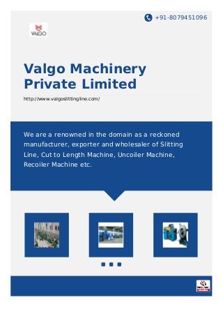+91-8079451096
Valgo Machinery
Private Limited
http://www.valgoslittingline.com/
We are a renowned in the domain as a reckoned
manufacturer, exporter and wholesaler of Slitting
Line, Cut to Length Machine, Uncoiler Machine,
Recoiler Machine etc.
 