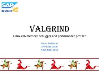 VALGRIND
Linux x86 memory debugger and performance profiler
Aidan Shribman
SAP Labs Israel
November 2013

 