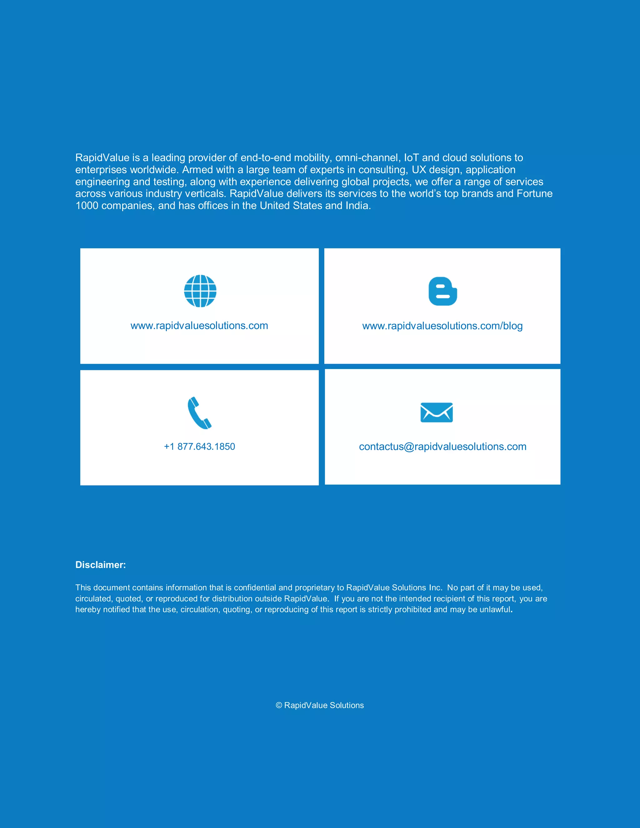How to Perform Memory Leak Test Leveraging Valgrind
© RapidValue Solutions Confidential 7
RapidValue is a leading provider of end-to-end mobility, omni-channel, IoT and cloud solutions to
enterprises worldwide. Armed with a large team of experts in consulting, UX design, application
engineering and testing, along with experience delivering global projects, we offer a range of services
across various industry verticals. RapidValue delivers its services to the world’s top brands and Fortune
1000 companies, and has offices in the United States and India.
Disclaimer:
This document contains information that is confidential and proprietary to RapidValue Solutions Inc. No part of it may be used,
circulated, quoted, or reproduced for distribution outside RapidValue. If you are not the intended recipient of this report, you are
hereby notified that the use, circulation, quoting, or reproducing of this report is strictly prohibited and may be unlawful.
© RapidValue Solutions
www.rapidvaluesolutions.com/blogwww.rapidvaluesolutions.com
+1 877.643.1850 contactus@rapidvaluesolutions.com
 