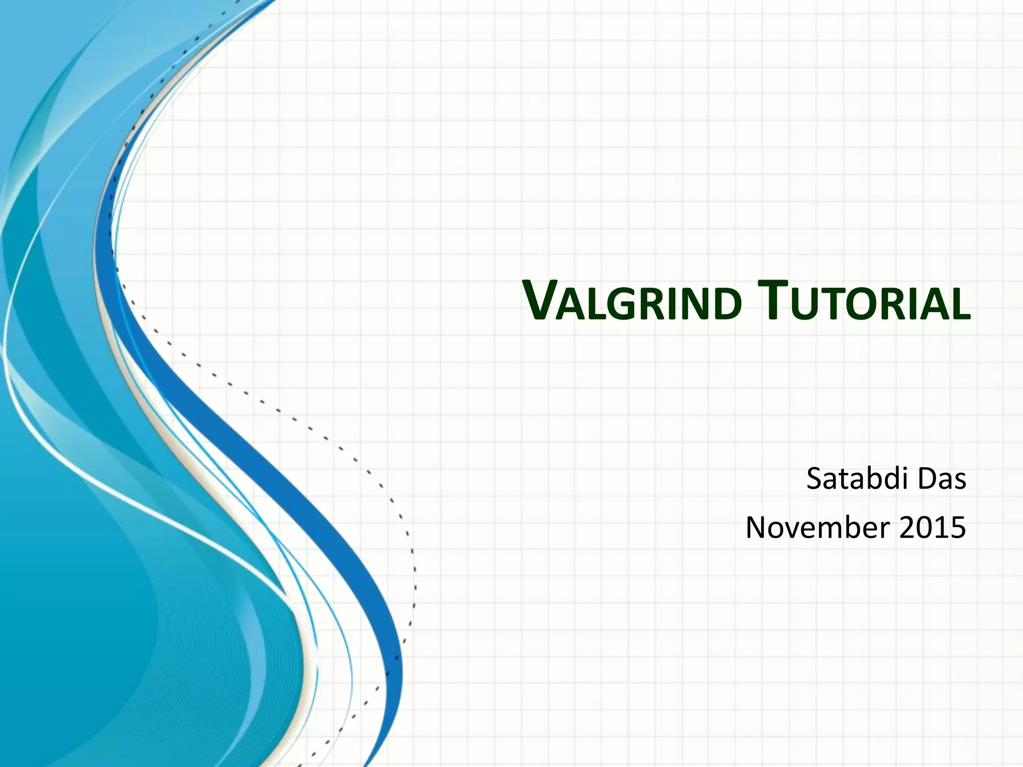 VALGRIND TUTORIAL
Satabdi Das
November 2015
 