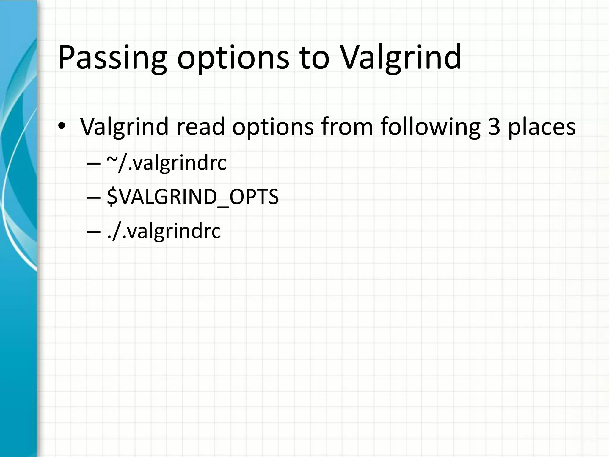 Passing options to Valgrind
• Valgrind read options from following 3 places
– ~/.valgrindrc
– $VALGRIND_OPTS
– ./.valgrindrc
 
