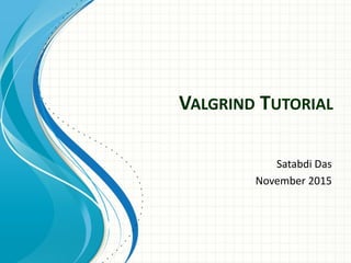 VALGRIND TUTORIAL
Satabdi Das
November 2015
 