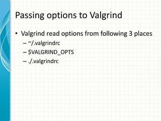 Passing options to Valgrind
• Valgrind read options from following 3 places
– ~/.valgrindrc
– $VALGRIND_OPTS
– ./.valgrindrc
 