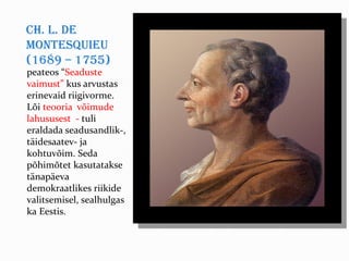 Ch. L. de
Montesquieu
(1689 – 1755)
peateos “Seaduste
vaimust” kus arvustas
erinevaid riigivorme.
Lõi teooria võimude
lahususest - tuli
eraldada seadusandlik-,
täidesaatev- ja
kohtuvõim. Seda
põhimõtet kasutatakse
tänapäeva
demokraatlikes riikide
valitsemisel, sealhulgas
ka Eestis.
 