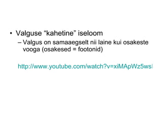Valguse “kahetine” iseloom Valgus on samaaegselt nii laine kui osakeste vooga (osakesed = footonid) http://www.youtube.com/watch?v=xiMApWz5wsI&feature=related 