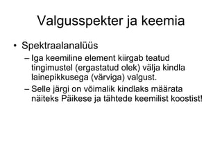 Valgusspekter ja keemia Spektraalanalüüs Iga keemiline element kiirgab teatud tingimustel (ergastatud olek) välja kindla lainepikkusega (värviga) valgust. Selle järgi on võimalik kindlaks määrata näiteks Päikese ja tähtede keemilist koostist! 