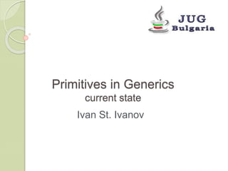 Primitives in Generics
current state
Ivan St. Ivanov
 