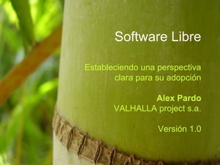 Software Libre
Estableciendo una perspectiva
clara para su adopción
Alex Pardo
VALHALLA project s.a.
Versión 1.0
 