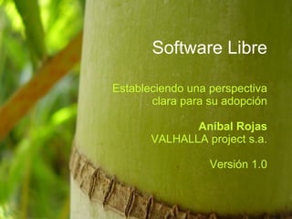 Software Libre Estableciendo una perspectiva clara para su adopción Aníbal Rojas VALHALLA project s.a. Versión 1.0 