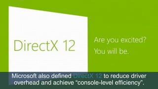 Microsoft also defined DirectX 12 to reduce driver
overhead and achieve “console-level efficiency”.
 