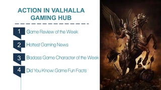ACTION IN VALHALLA
GAMING HUB
Game Review of the Week
Hottest Gaming News
Badass Game Character of the Week
Did You Know: ...