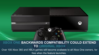 XBOX ONE BACKWARDS COMPATIBILITY COULD EXTEND
TO ORIGINAL XBOX
Over 100 Xbox 360 and XBLA games will become available to all Xbox One owners, for
free when the feature launches.
 