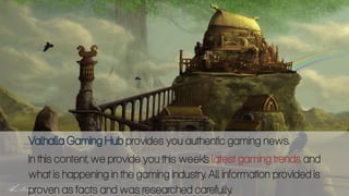 Valhalla Gaming Hub provides you authentic gaming news.
In this content, we provide you this week’s latest gaming trends and
what is happening in the gaming industry. All information provided is
proven as facts and was researched carefully.
 