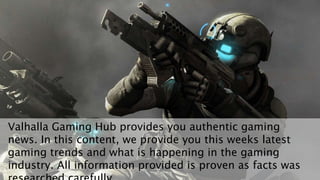 Valhalla Gaming Hub provides you authentic gaming
news. In this content, we provide you this weeks latest
gaming trends and what is happening in the gaming
industry. All information provided is proven as facts was
 