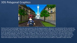 3DS Polygonal Graphics
Pokémon X and Y are the first titles in the main series presented in fully 3D polygonal graphics, a...