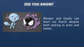 DID YOU KNOW?
Wooper and Gastly can
learn Ice Punch despite
both lacking in arms and
hands.
 