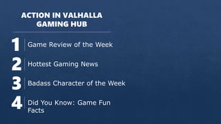 ACTION IN VALHALLA
GAMING HUB
1 Game Review of the Week
2 Hottest Gaming News
3 Badass Character of the Week
4 Did You Know: Game Fun
Facts
 