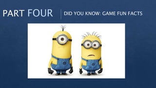 PART FOUR DID YOU KNOW: GAME FUN FACTS
 