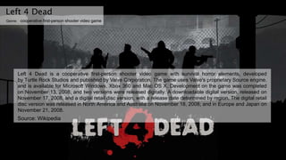Left 4 Dead
Genre: cooperative first-person shooter video game
Left 4 Dead is a cooperative first-person shooter video gam...