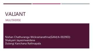VALIANT
MULTIVERSE
Nishan Chathuranga Wickramarathna(GAM/A-002903)
Shakyani Jayasiriwardene
Dulangi Kanchana Rathnapala
 