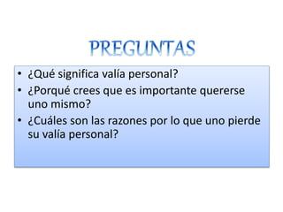 • ¿Qué significa valía personal?
• ¿Porqué crees que es importante quererse
uno mismo?
• ¿Cuáles son las razones por lo que uno pierde
su valía personal?
 
