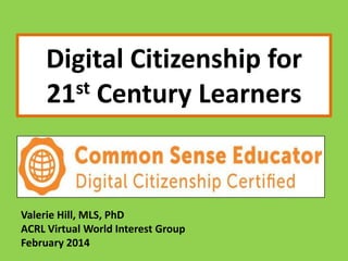 Digital Citizenship for
st Century Learners
21

Valerie Hill, MLS, PhD
ACRL Virtual World Interest Group
February 2014

 