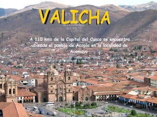 A 110 kms de la Capital del Cusco se encuentra ubicado el pueblo de Acopía en la localidad de Acomayo  VALICHA 