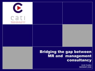 Bridging the gap between MR and  management consultancy Uroš Cvetko SEEMAR 2006 