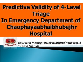 ชาติชาย คล้ายสุบรรณ  MD* Predictive Validity of 4-Level Triage  In Emergency Department of  Chaophayaabhaibhubejhr Hospital  กลุ่มงานเวชศาสตร์ฉุกเฉินและนิติเวชวิทยาโรงพยาบาลเจ้าพระยาอภัยภูเบศร 