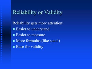 Reliability or Validity
Reliability gets more attention:
 Easier to understand
 Easier to measure
 More formulas (like stats!)
 Base for validity
 