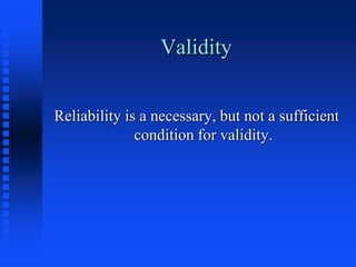 Validity
Reliability is a necessary, but not a sufficient
condition for validity.
 