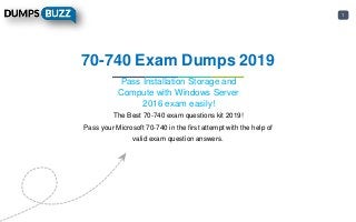 1
70-740 Exam Dumps 2019
Pass Installation Storage and
Compute with Windows Server
2016 exam easily!
The Best 70-740 exam questions kit 2019!
Pass your Microsoft 70-740 in the first attempt with the help of
valid exam question answers.
 