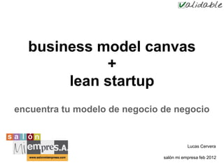 business model canvas
            +
       lean startup
encuentra tu modelo de negocio de negocio


                                          Lucas Cervera

                               salón mi empresa feb 2012
 