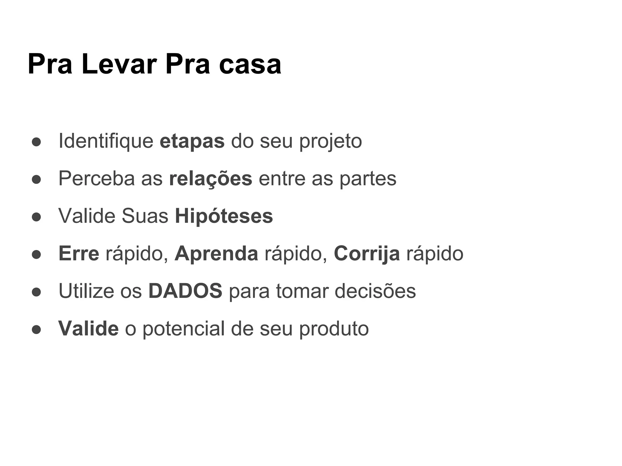 Pra Levar Pra casa
● Identifique etapas do seu projeto
● Perceba as relações entre as partes
● Valide Suas Hipóteses
● Erre rápido, Aprenda rápido, Corrija rápido
● Utilize os DADOS para tomar decisões
● Valide o potencial de seu produto
 