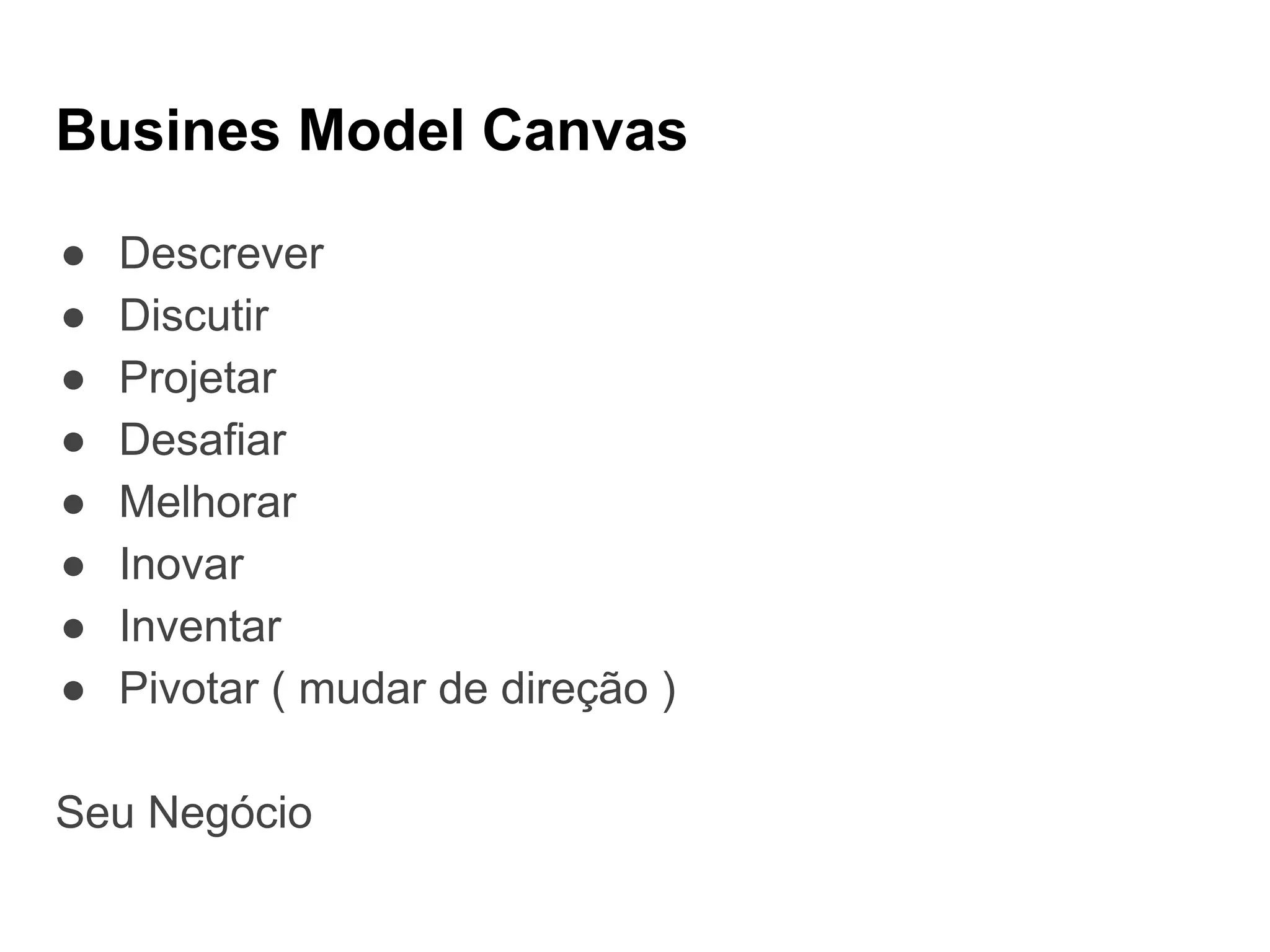 Busines Model Canvas
● Descrever
● Discutir
● Projetar
● Desafiar
● Melhorar
● Inovar
● Inventar
● Pivotar ( mudar de direção )
Seu Negócio
 