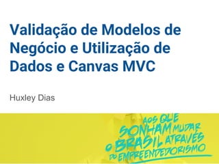 Validação de Modelos de
Negócio e Utilização de
Dados e Canvas MVC
Huxley Dias
 